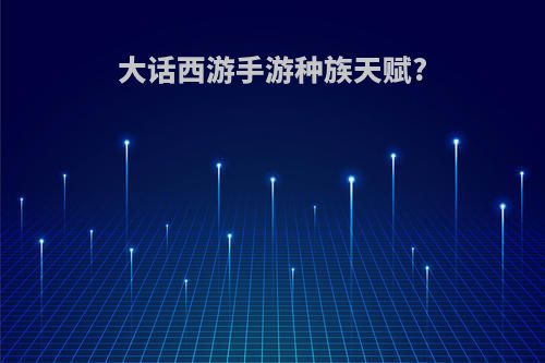 大话西游手游种族天赋?