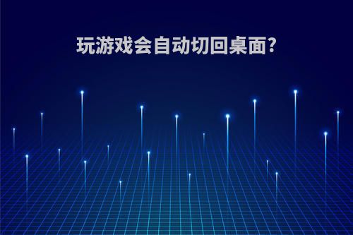 玩游戏会自动切回桌面?