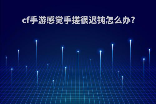 cf手游感觉手搓很迟钝怎么办?