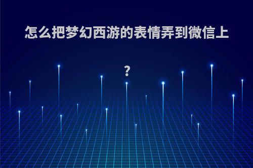 怎么把梦幻西游的表情弄到微信上?