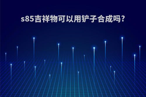 s85吉祥物可以用铲子合成吗?