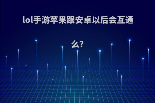 lol手游苹果跟安卓以后会互通么?