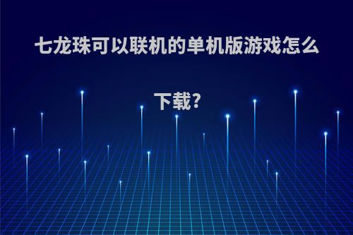 七龙珠可以联机的单机版游戏怎么下载?