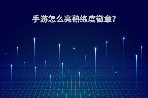 手游怎么亮熟练度徽章?
