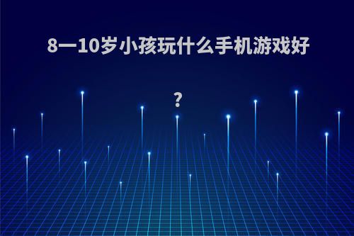 8一10岁小孩玩什么手机游戏好?