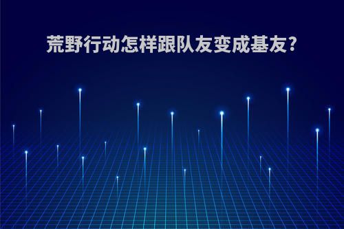荒野行动怎样跟队友变成基友?