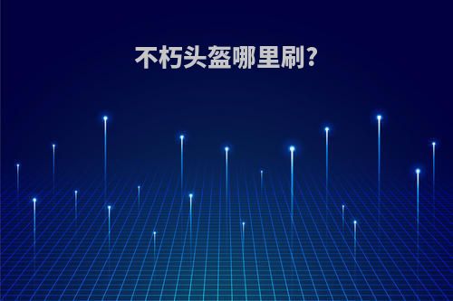 不朽头盔哪里刷?