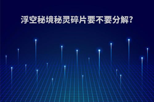 浮空秘境秘灵碎片要不要分解?