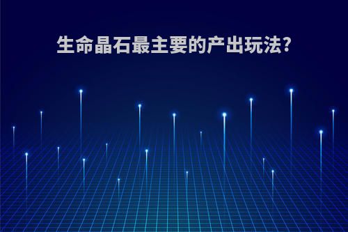 生命晶石最主要的产出玩法?