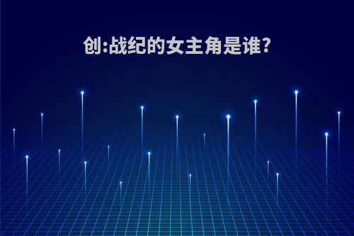 创:战纪的女主角是谁?