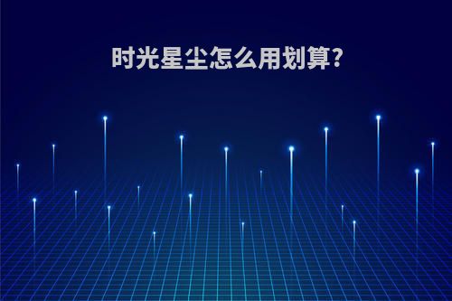 时光星尘怎么用划算?