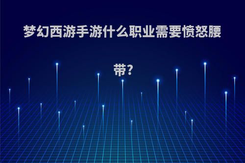 梦幻西游手游什么职业需要愤怒腰带?