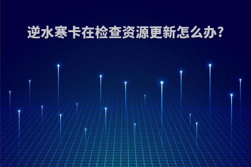 逆水寒卡在检查资源更新怎么办?