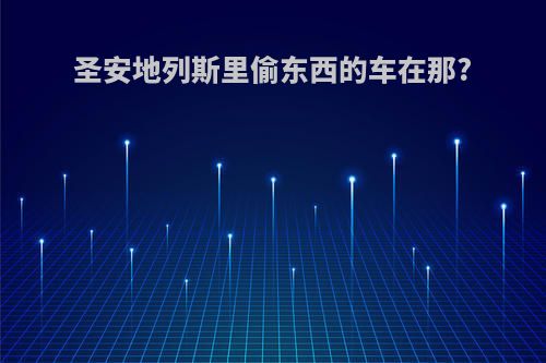圣安地列斯里偷东西的车在那?