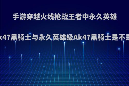手游穿越火线枪战王者中永久英雄级武器源Ak47黑骑士与永久英雄级Ak47黑骑士是不是同一把枪?