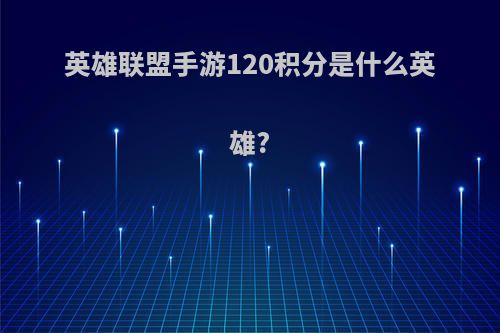 英雄联盟手游120积分是什么英雄?