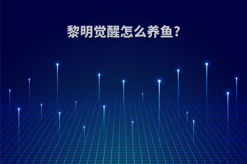 黎明觉醒怎么养鱼?