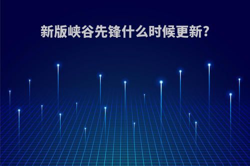 新版峡谷先锋什么时候更新?