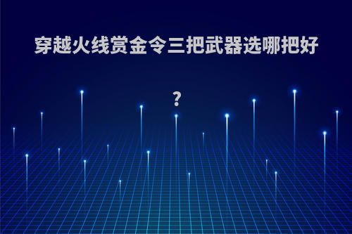 穿越火线赏金令三把武器选哪把好?