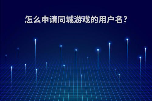 怎么申请同城游戏的用户名?