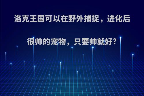 洛克王国可以在野外捕捉，进化后很帅的宠物，只要帅就好?