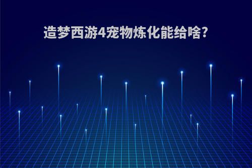 造梦西游4宠物炼化能给啥?