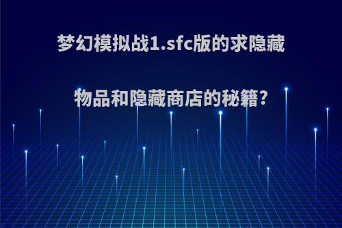 梦幻模拟战1.sfc版的求隐藏物品和隐藏商店的秘籍?