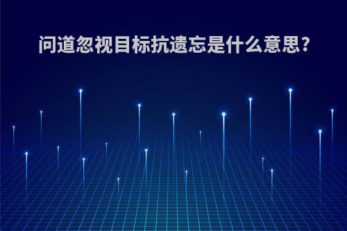 问道忽视目标抗遗忘是什么意思?