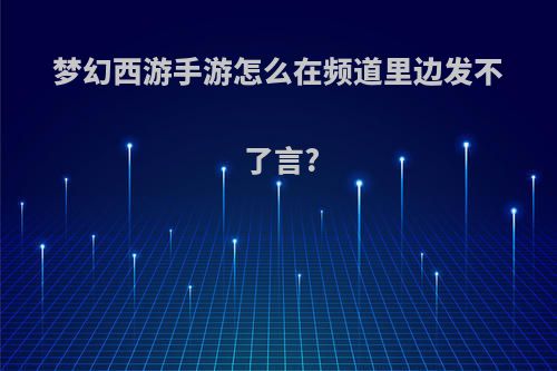 梦幻西游手游怎么在频道里边发不了言?
