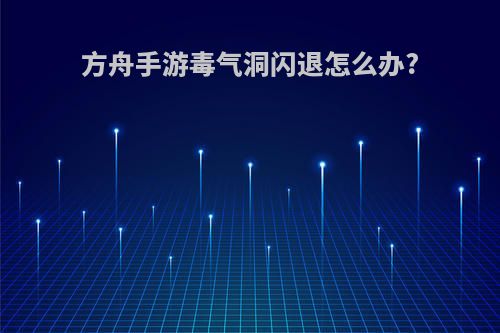 方舟手游毒气洞闪退怎么办?