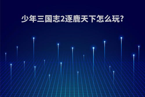 少年三国志2逐鹿天下怎么玩?