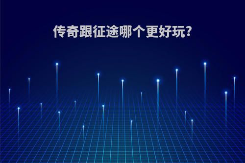 传奇跟征途哪个更好玩?