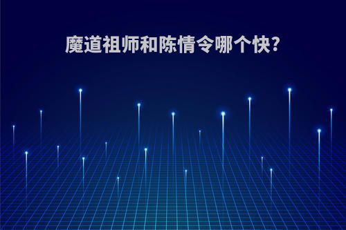 魔道祖师和陈情令哪个快?