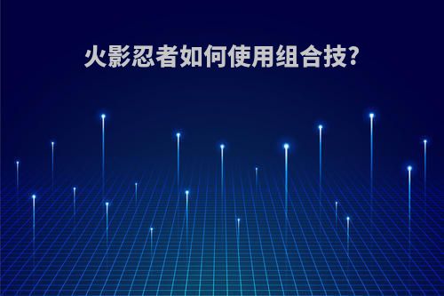 火影忍者如何使用组合技?