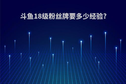 斗鱼18级粉丝牌要多少经验?