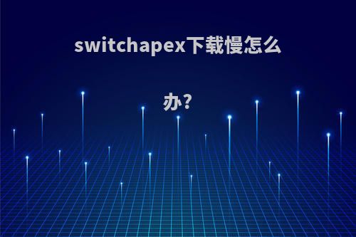 switchapex下载慢怎么办?