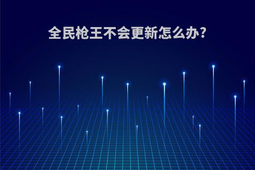 全民枪王不会更新怎么办?