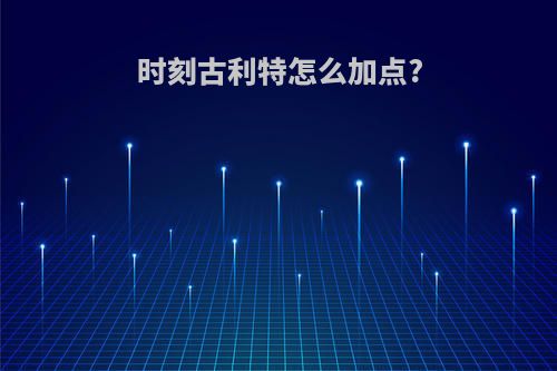 时刻古利特怎么加点?