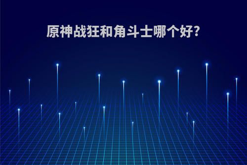 原神战狂和角斗士哪个好?