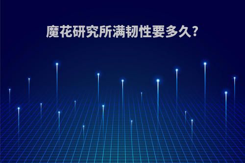 魔花研究所满韧性要多久?