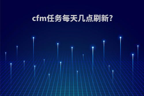 cfm任务每天几点刷新?