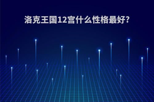 洛克王国12宫什么性格最好?