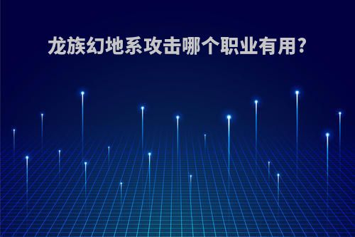 龙族幻地系攻击哪个职业有用?