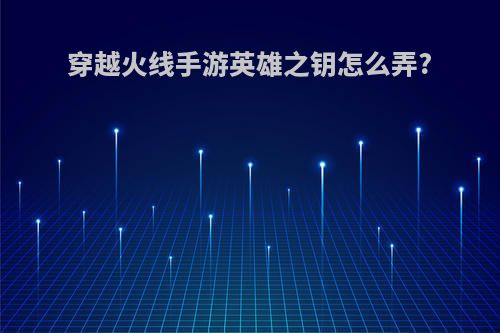 穿越火线手游英雄之钥怎么弄?
