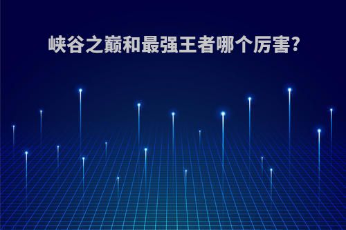峡谷之巅和最强王者哪个厉害?