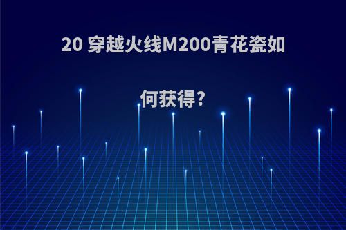 20 穿越火线M200青花瓷如何获得?