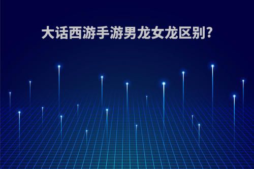 大话西游手游男龙女龙区别?