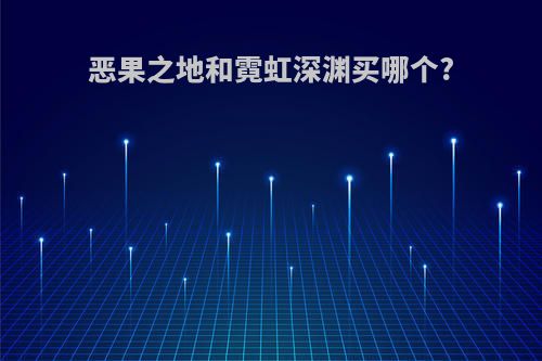 恶果之地和霓虹深渊买哪个?