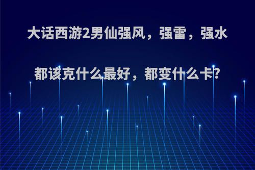 大话西游2男仙强风，强雷，强水都该克什么最好，都变什么卡?