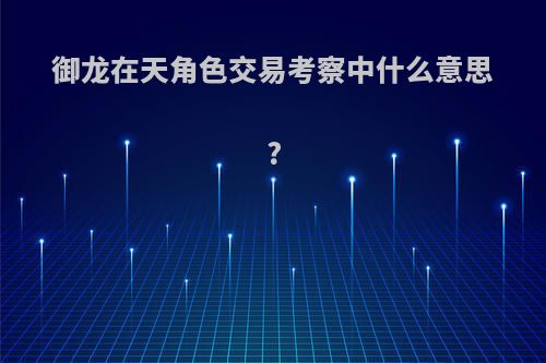 御龙在天角色交易考察中什么意思?